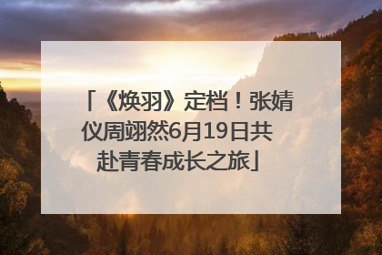 《焕羽》定档！张婧仪周翊然6月19日共赴青春成长之旅