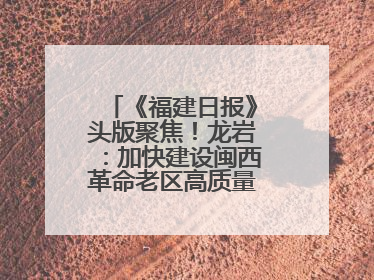 《福建日报》头版聚焦！龙岩：加快建设闽西革命老区高质量发展示范区