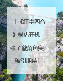 《红尘四合》横店开机 张子璇角色突破引期待