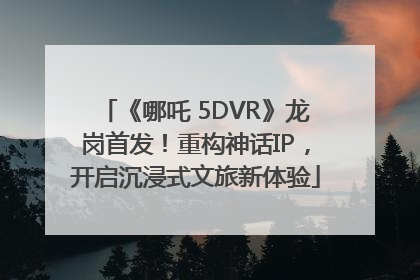 《哪吒 5DVR》龙岗首发！重构神话IP，开启沉浸式文旅新体验