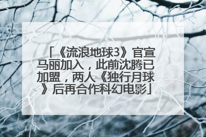 《流浪地球3》官宣马丽加入，此前沈腾已加盟，两人《独行月球》后再合作科幻电影