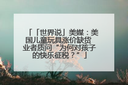「世界说」美媒：美国儿童玩具涨价缺货 业者质问“为何对孩子的快乐征税？”