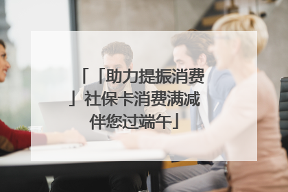 「助力提振消费」社保卡消费满减伴您过端午