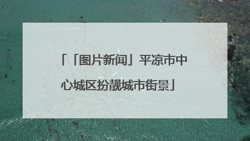 「图片新闻」平凉市中心城区扮靓城市街景