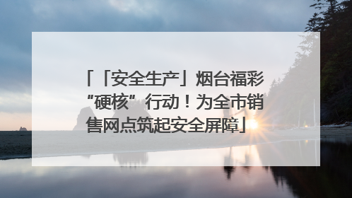「安全生产」烟台福彩“硬核”行动！为全市销售网点筑起安全屏障