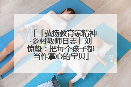 「弘扬教育家精神·乡村教师日志」刘惊蛰：把每个孩子都当作掌心的宝贝
