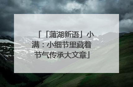「蒲湖新语」小满：小细节里藏着节气传承大文章