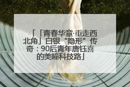 「青春华章·重走西北角」白银“隐形”传奇：90后青年唐钰喜的美瞳科技路