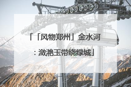 「风物郑州」金水河：潋滟玉带绕绿城