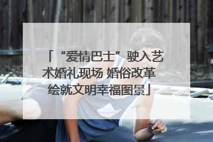 “爱情巴士”驶入艺术婚礼现场 婚俗改革绘就文明幸福图景