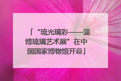 “琉光璃彩——淄博琉璃艺术展”在中国国家博物馆开幕