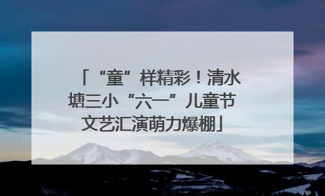 “童”样精彩！清水塘三小“六一”儿童节文艺汇演萌力爆棚