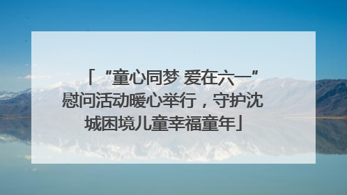 “童心同梦 爱在六一”慰问活动暖心举行，守护沈城困境儿童幸福童年