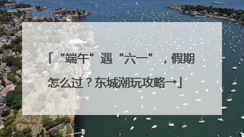 “端午”遇“六一”，假期怎么过？东城潮玩攻略→