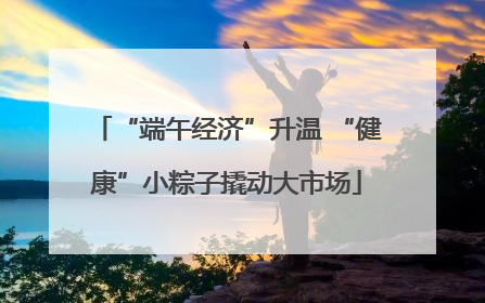 “端午经济”升温 “健康”小粽子撬动大市场