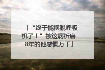 “终于能摆脱呼吸机了！”被这病折磨8年的他感慨万千