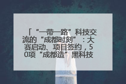 “一带一路”科技交流的“成都时刻”：大赛启动、项目签约，50项“成都造”黑科技吸引多国客商