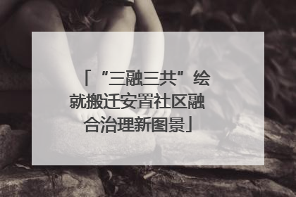 “三融三共”绘就搬迁安置社区融合治理新图景