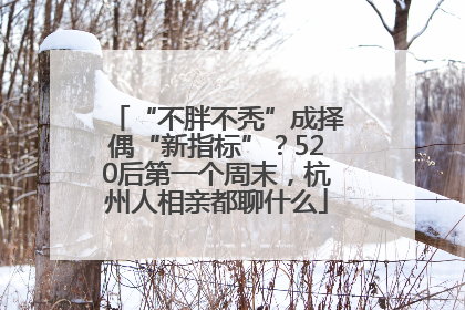 “不胖不秃”成择偶“新指标”？520后第一个周末，杭州人相亲都聊什么