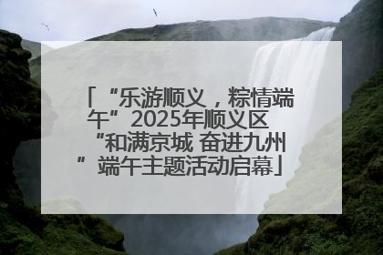 “乐游顺义，粽情端午”2025年顺义区“和满京城 奋进九州”端午主题活动启幕