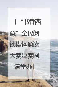 “书香西藏”全民阅读集体诵读大赛决赛圆满举办