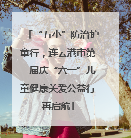 “五小”防治护童行，连云港市第二届庆“六一”儿童健康关爱公益行再启航