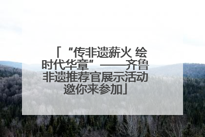 “传非遗薪火 绘时代华章”——齐鲁非遗推荐官展示活动邀你来参加