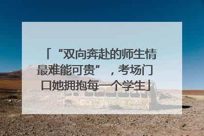 “双向奔赴的师生情最难能可贵”，考场门口她拥抱每一个学生