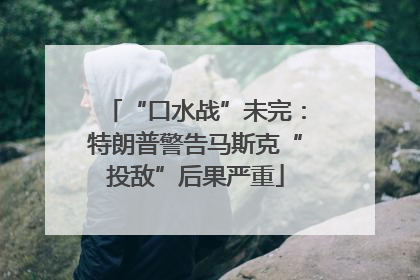 “口水战”未完：特朗普警告马斯克“投敌”后果严重