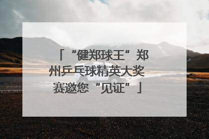 “健郑球王”郑州乒乓球精英大奖赛邀您“见证”