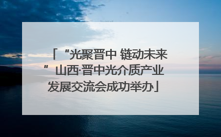 “光聚晋中 链动未来”山西·晋中光介质产业发展交流会成功举办