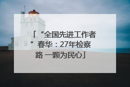 “全国先进工作者”春华：27年检察路 一颗为民心