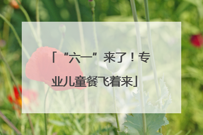 “六一”来了！专业儿童餐飞着来