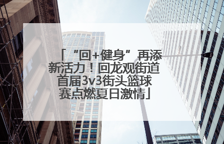 “回+健身”再添新活力！回龙观街道首届3v3街头篮球赛点燃夏日激情