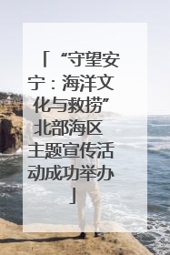 “守望安宁：海洋文化与救捞”北部海区 主题宣传活动成功举办