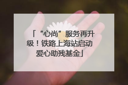 “心尚”服务再升级！铁路上海站启动爱心助残基金