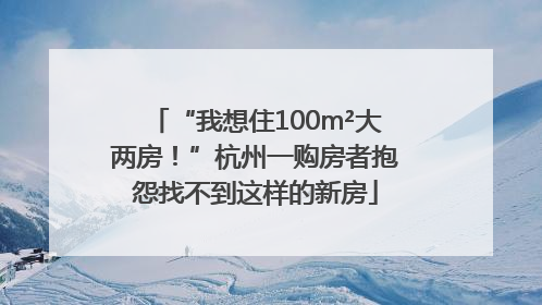 “我想住100m²大两房！”杭州一购房者抱怨找不到这样的新房
