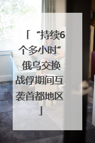 “持续6个多小时” 俄乌交换战俘期间互袭首都地区