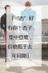 “杏”好有你！杏子集中登鹭，价格低于去年同期