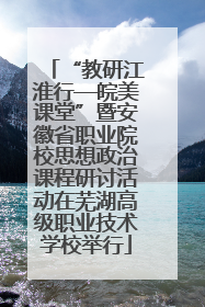 “教研江淮行—皖美课堂”暨安徽省职业院校思想政治课程研讨活动在芜湖高级职业技术学校举行