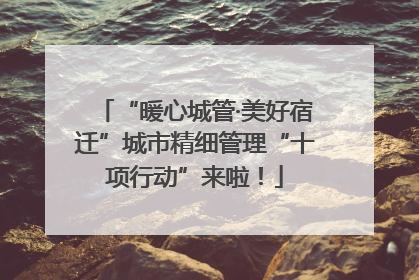 “暖心城管·美好宿迁”城市精细管理“十项行动”来啦！
