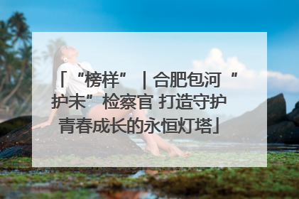 “榜样”｜合肥包河“护未”检察官 打造守护青春成长的永恒灯塔