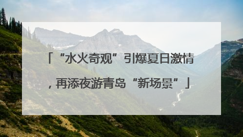 “水火奇观”引爆夏日激情，再添夜游青岛“新场景”