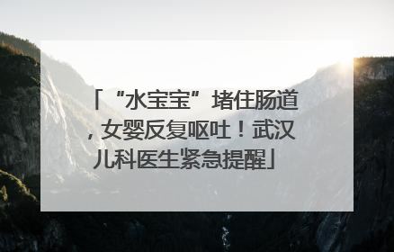 “水宝宝”堵住肠道，女婴反复呕吐！武汉儿科医生紧急提醒
