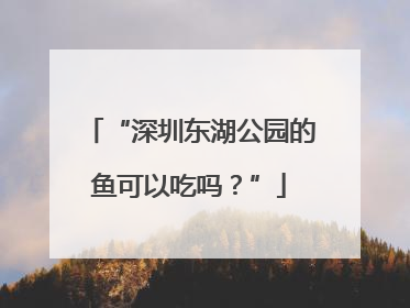 “深圳东湖公园的鱼可以吃吗？”
