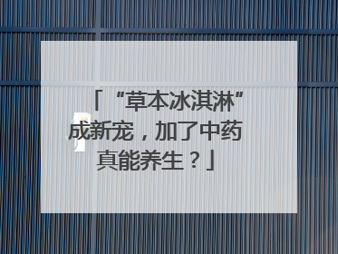 “草本冰淇淋”成新宠，加了中药真能养生？