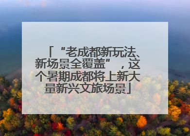 “老成都新玩法、新场景全覆盖”，这个暑期成都将上新大量新兴文旅场景