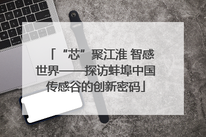 “芯”聚江淮 智感世界——探访蚌埠中国传感谷的创新密码