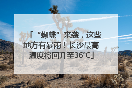 “蝴蝶”来袭，这些地方有暴雨！长沙最高温度将回升至36℃