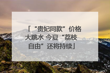 “贵妃同款”价格大跳水 今夏“荔枝自由”还将持续